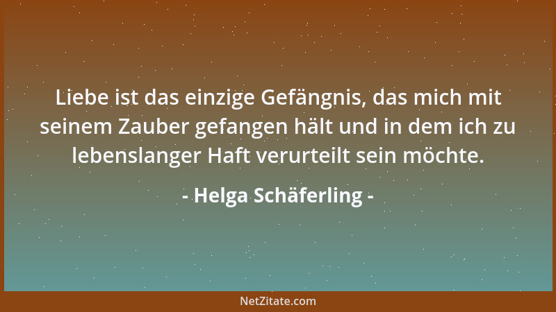 Helga Schäferling - Liebe ist das einzige Gefängnis, das mich mit seinem Zauber gefangen hält und in dem ich zu lebenslange...