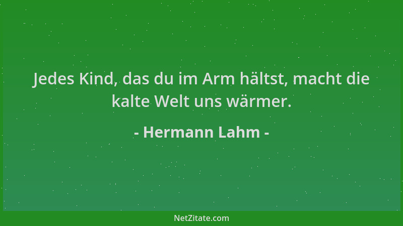 Hermann Lahm - Jedes Kind, das du im Arm hältst, macht die kalte Welt uns wärmer....