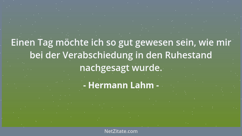 Hermann Lahm - Einen Tag möchte ich so gut gewesen sein, wie mir bei der Verabschiedung in den Ruhestand nachgesagt wurde....