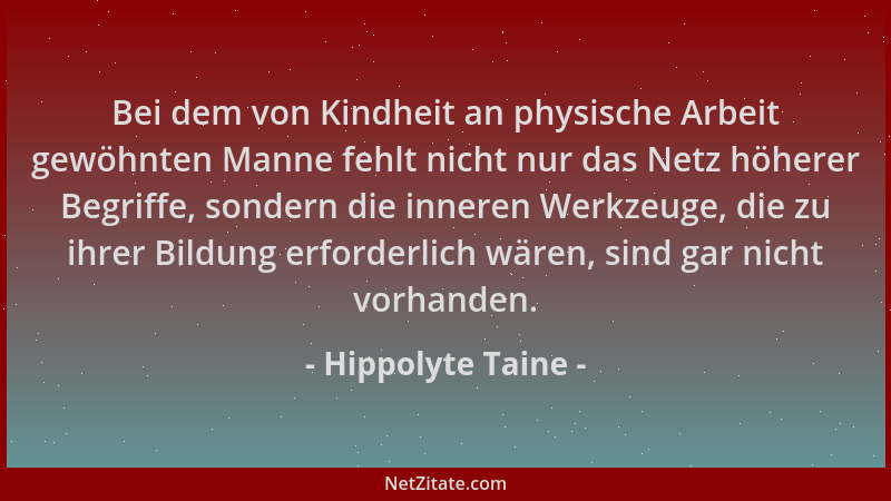 Hippolyte Taine - Bei dem von Kindheit an physische Arbeit gewöhnten Manne fehlt nicht nur das Netz höherer Begriffe, sonde...