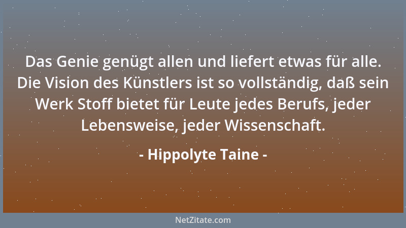 Hippolyte Taine - Das Genie genügt allen und liefert etwas für alle. Die Vision des Künstlers ist so vollständig, daß sein...