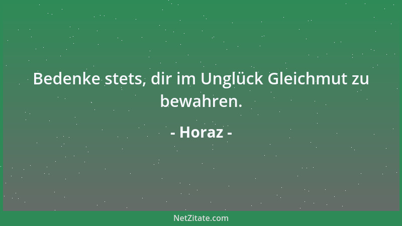 Horaz - Bedenke stets, dir im Unglück Gleichmut zu bewahren....