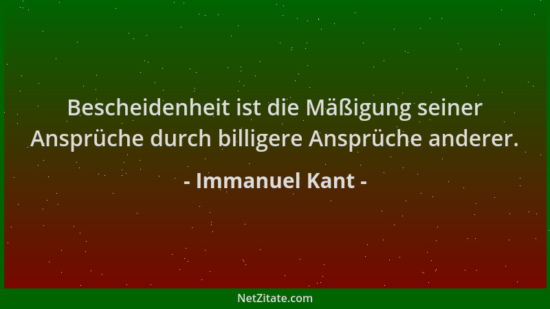 Immanuel Kant - Bescheidenheit ist die Mäßigung seiner Ansprüche durch billigere Ansprüche anderer....