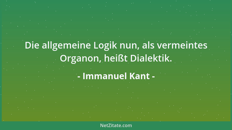 Immanuel Kant - Die allgemeine Logik nun, als vermeintes Organon, heißt Dialektik....