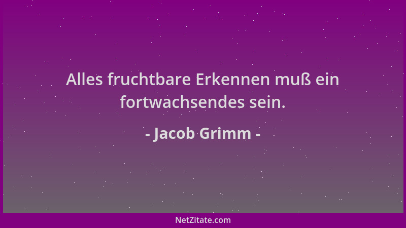 Jacob Grimm - Alles fruchtbare Erkennen muß ein fortwachsendes sein....