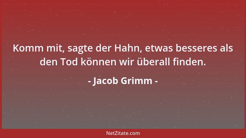 Jacob Grimm - Komm mit, sagte der Hahn, etwas besseres als den Tod können wir überall finden....