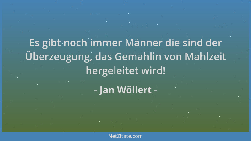 Jan Wöllert - Es gibt noch immer Männer die sind der Überzeugung, das Gemahlin von Mahlzeit hergeleitet wird!...
