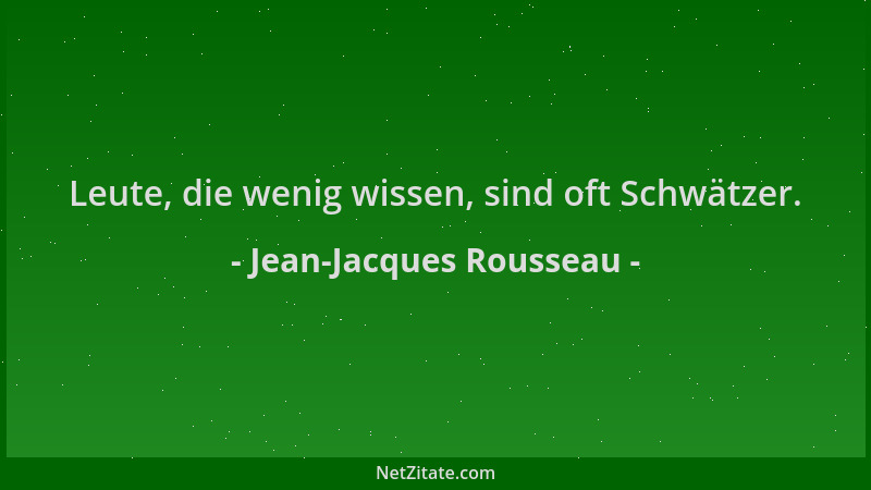 Jean-Jacques Rousseau - Leute, die wenig wissen, sind oft Schwätzer....