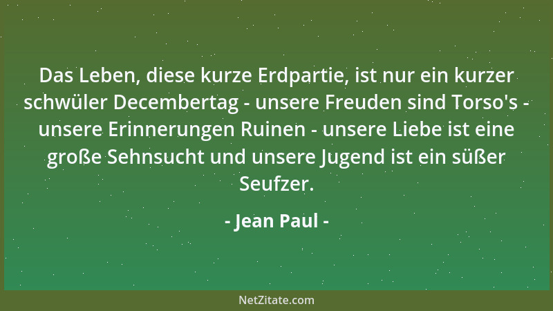 Jean Paul - Das Leben, diese kurze Erdpartie, ist nur ein kurzer schwüler Decembertag - unsere Freuden sind Torso 's - unser...