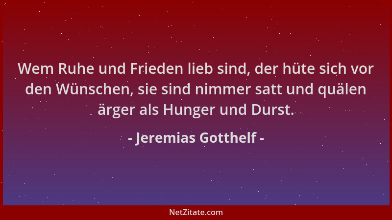 Jeremias Gotthelf - Wem Ruhe und Frieden lieb sind, der hüte sich vor den Wünschen, sie sind nimmer satt und quälen ärger a...