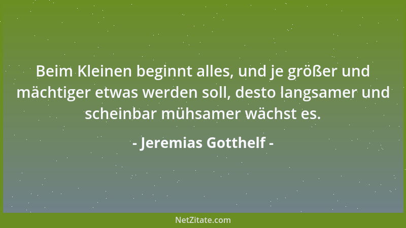 Jeremias Gotthelf - Beim Kleinen beginnt alles, und je größer und mächtiger etwas werden soll, desto langsamer und scheinba...