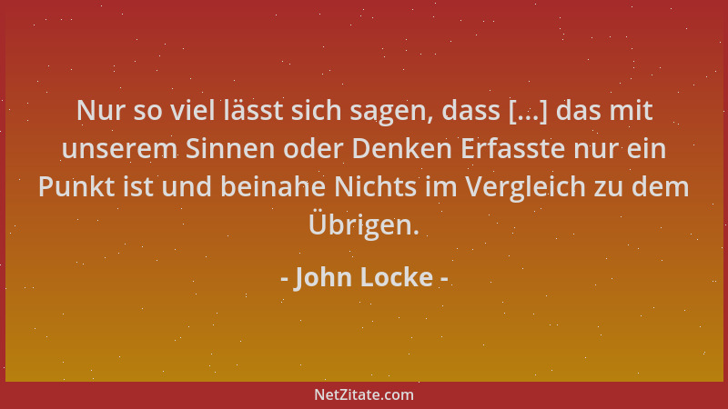 John Locke - Nur so viel lässt sich sagen, dass [...] das mit unserem Sinnen oder Denken Erfasste nur ein Punkt ist und bei...