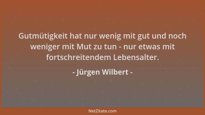 Jürgen Wilbert - Gutmütigkeit hat nur wenig mit gut und noch weniger mit Mut zu tun - nur etwas mit fortschreitendem Lebens...
