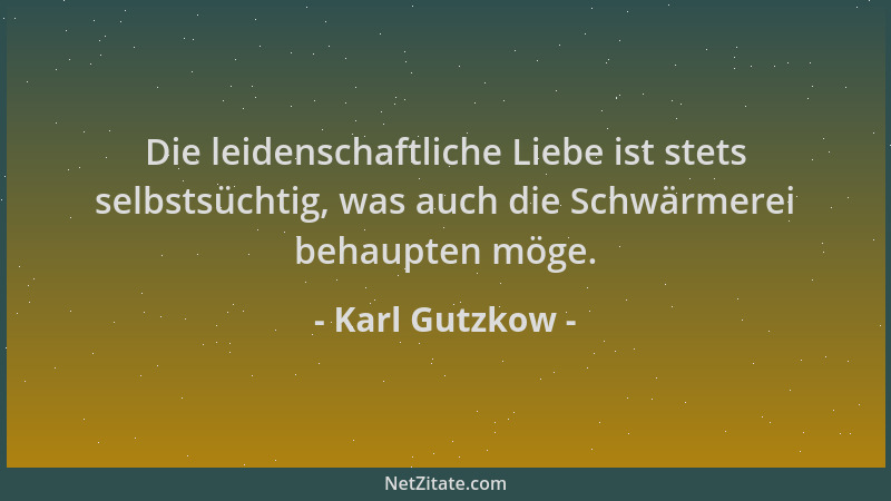 Karl Gutzkow - Die leidenschaftliche Liebe ist stets selbstsüchtig, was auch die Schwärmerei behaupten möge....
