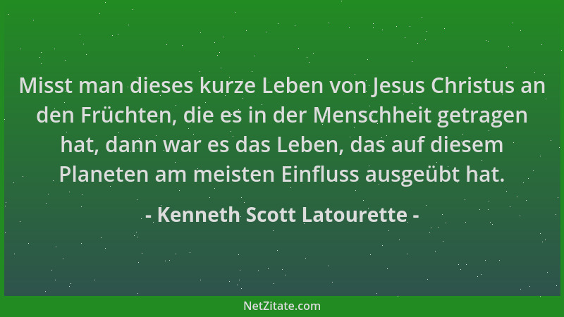 Kenneth Scott Latourette - Misst man dieses kurze Leben von Jesus Christus an den Früchten, die es in der Menschheit getrag...
