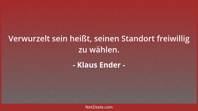 Klaus Ender - Verwurzelt sein heißt, seinen Standort freiwillig zu wählen....
