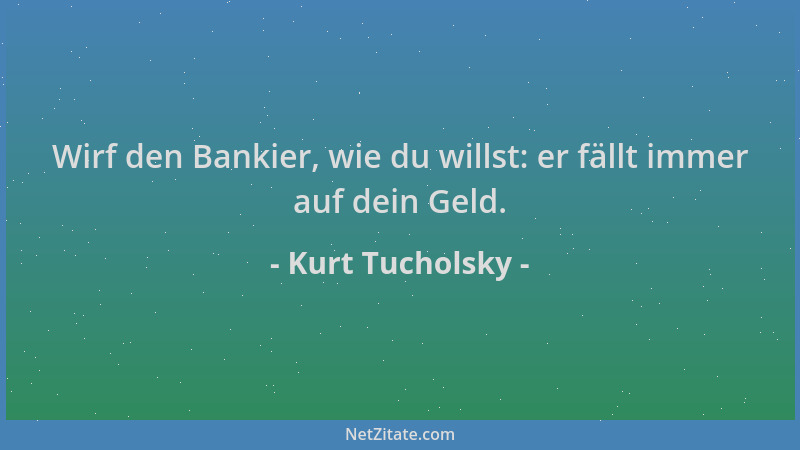 Kurt Tucholsky - Wirf den Bankier, wie du willst: er fällt immer auf dein Geld....
