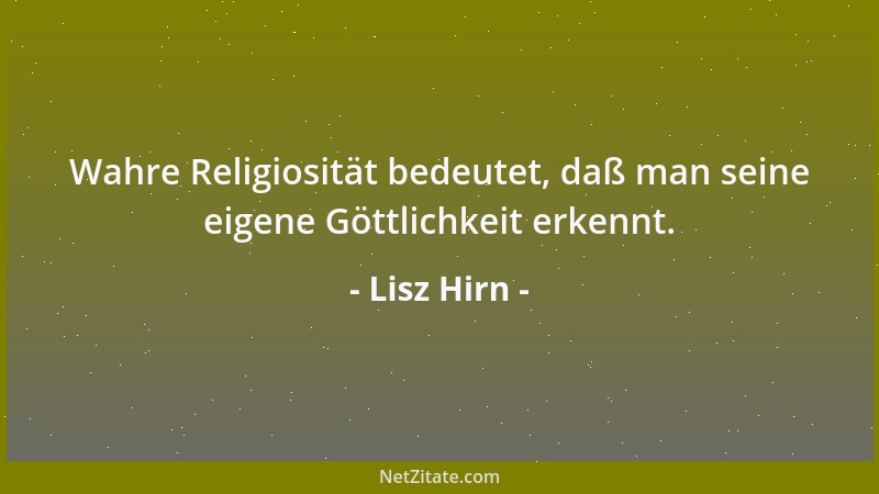 Lisz Hirn - Wahre Religiosität bedeutet, daß man seine eigene Göttlichkeit erkennt....