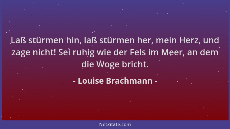 Louise Brachmann - Laß stürmen hin, laß stürmen her, mein Herz, und zage nicht! Sei ruhig wie der Fels im Meer, an dem die...