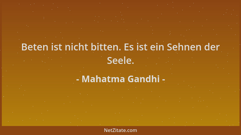 Mahatma Gandhi - Beten ist nicht bitten. Es ist ein Sehnen der Seele....