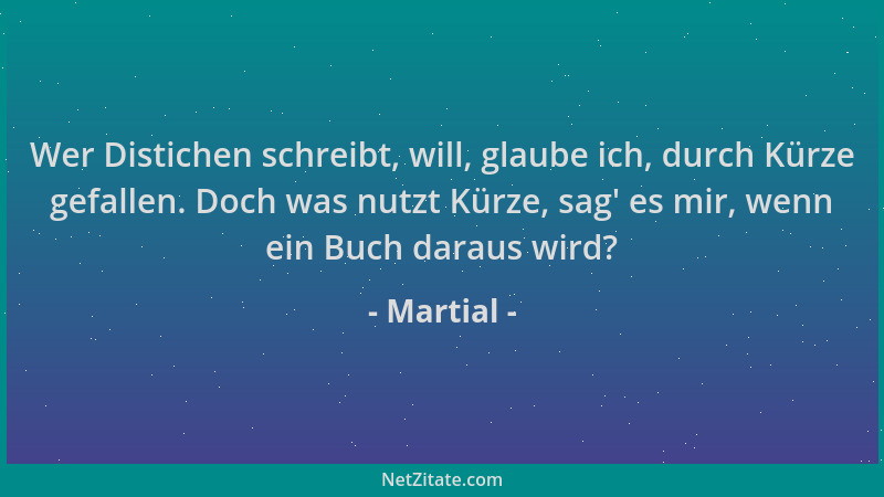 Martial - Wer Distichen schreibt, will, glaube ich, durch Kürze gefallen. Doch was nutzt Kürze, sag ' es mir, wenn ein Buch...