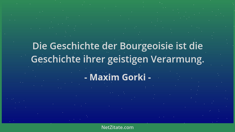 Maxim Gorki - Die Geschichte der Bourgeoisie ist die Geschichte ihrer geistigen Verarmung....