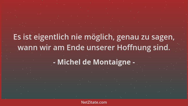 Michel de Montaigne - Es ist eigentlich nie möglich, genau zu sagen, wann wir am Ende unserer Hoffnung sind....