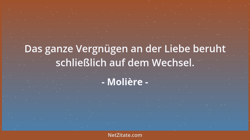 Molière - Das ganze Vergnügen an der Liebe beruht schließlich auf dem Wechsel....