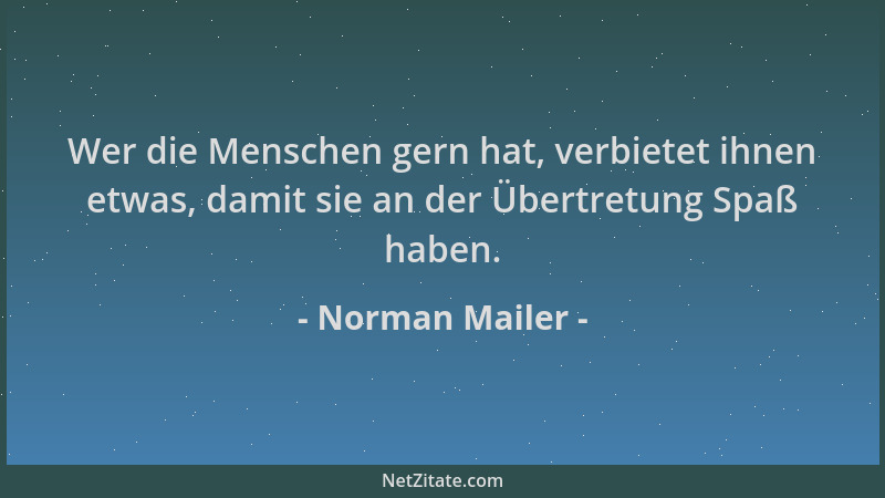 Norman Mailer - Wer die Menschen gern hat, verbietet ihnen etwas, damit sie an der Übertretung Spaß haben....