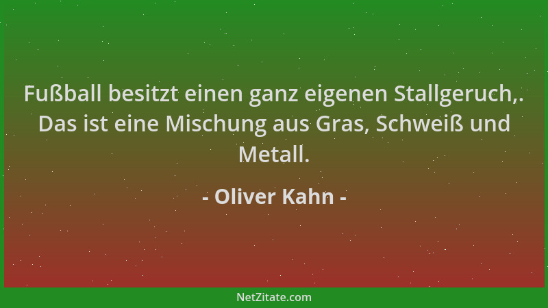 Oliver Kahn - Fußball besitzt einen ganz eigenen Stallgeruch,. Das ist eine Mischung aus Gras, Schweiß und Metall....