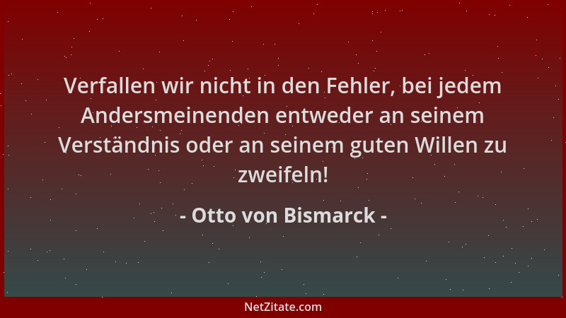 Otto von Bismarck - Verfallen wir nicht in den Fehler, bei jedem Andersmeinenden entweder an seinem Verständnis oder an sei...