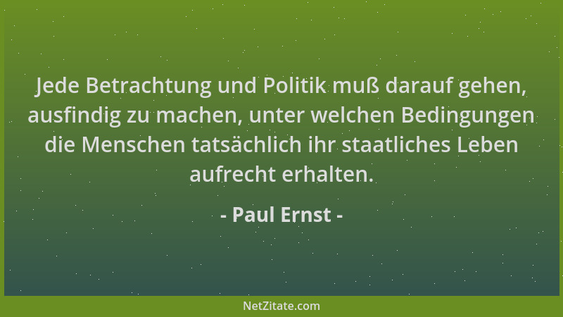 Paul Ernst - Jede Betrachtung und Politik muß darauf gehen, ausfindig zu machen, unter welchen Bedingungen die Menschen tat...