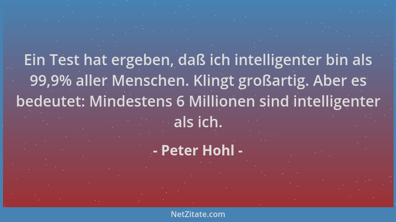Peter Hohl - Ein Test hat ergeben, daß ich intelligenter bin als 99,9% aller Menschen. Klingt großartig. Aber es bedeutet:...