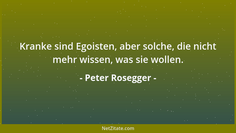 Peter Rosegger - Kranke sind Egoisten, aber solche, die nicht mehr wissen, was sie wollen....