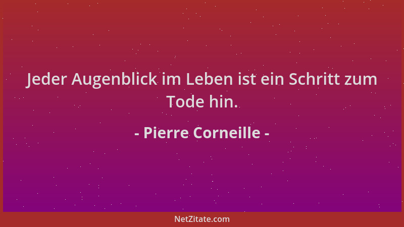Pierre Corneille - Jeder Augenblick im Leben ist ein Schritt zum Tode hin....