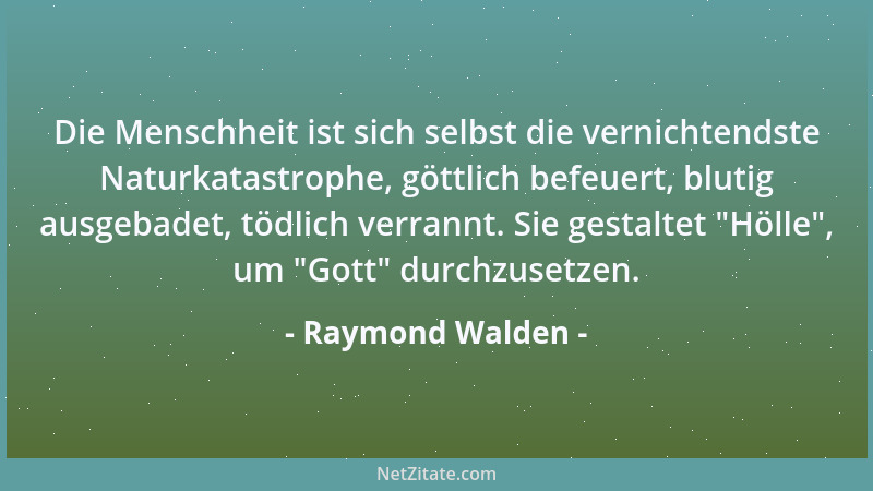 Raymond Walden - Die Menschheit ist sich selbst die vernichtendste Naturkatastrophe, göttlich befeuert, blutig ausgebadet,...