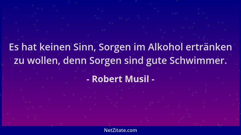 Robert Musil - Es hat keinen Sinn, Sorgen im Alkohol ertränken zu wollen, denn Sorgen sind gute Schwimmer....