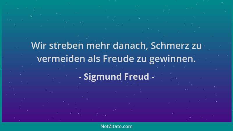 Sigmund Freud - Wir streben mehr danach, Schmerz zu vermeiden als Freude zu gewinnen....
