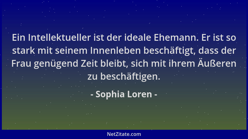 Sophia Loren - Ein Intellektueller ist der ideale Ehemann. Er ist so stark mit seinem Innenleben beschäftigt, dass der Frau...