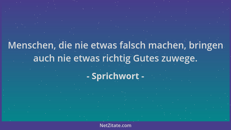 Sprichwort - Menschen, die nie etwas falsch machen, bringen auch nie etwas richtig Gutes zuwege....