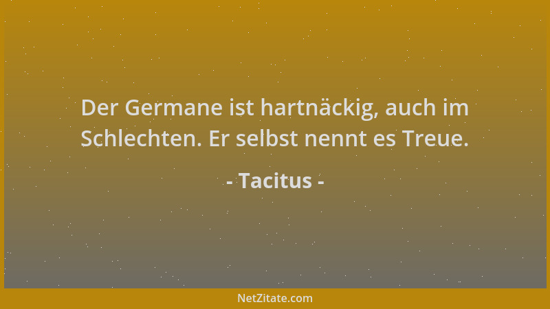 Tacitus - Der Germane ist hartnäckig, auch im Schlechten. Er selbst nennt es Treue....