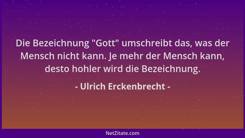 Ulrich Erckenbrecht - Die Bezeichnung  "Gott " umschreibt das, was der Mensch nicht kann. Je mehr der Mensch kann, desto hohl...