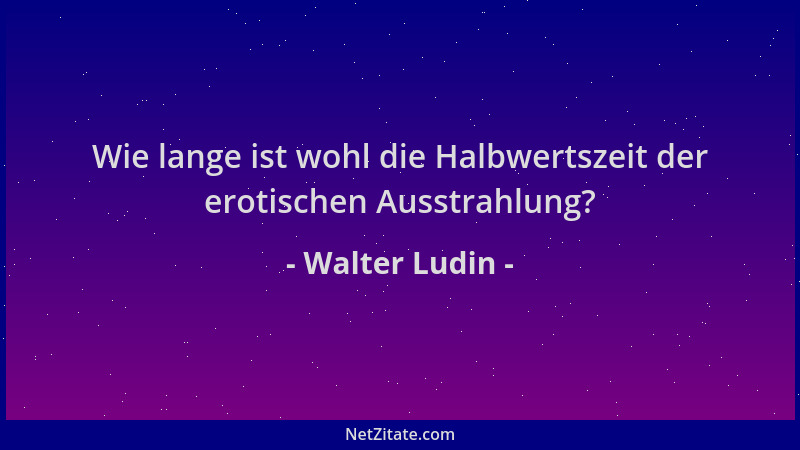Walter Ludin - Wie lange ist wohl die Halbwertszeit der erotischen Ausstrahlung?...