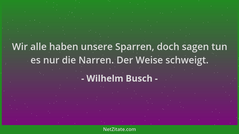 Wilhelm Busch - Wir alle haben unsere Sparren, doch sagen tun es nur die Narren. Der Weise schweigt....