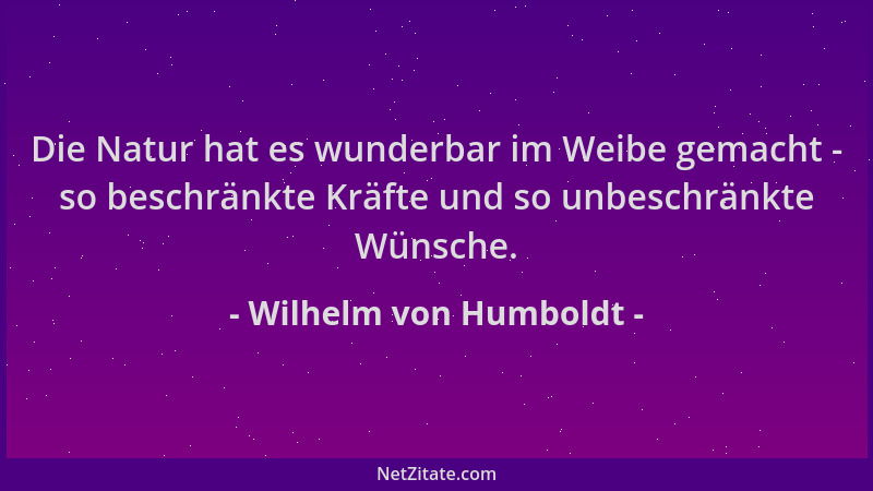 Wilhelm von Humboldt - Die Natur hat es wunderbar im Weibe gemacht - so beschränkte Kräfte und so unbeschränkte Wünsche....