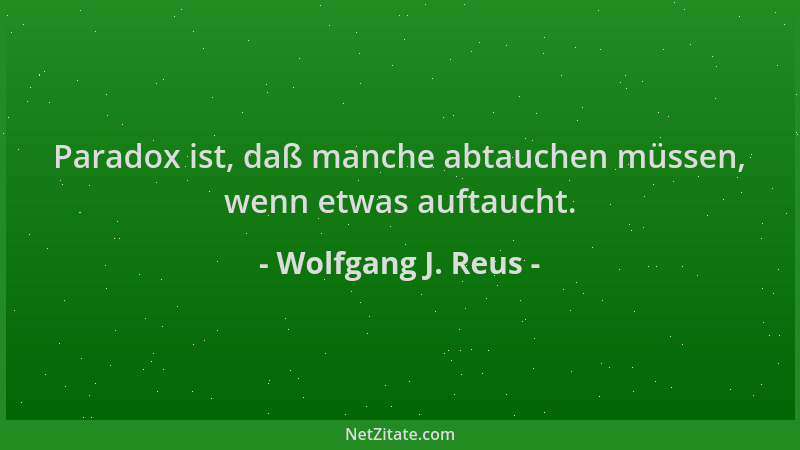 Wolfgang J. Reus - Paradox ist, daß manche abtauchen müssen, wenn etwas auftaucht....