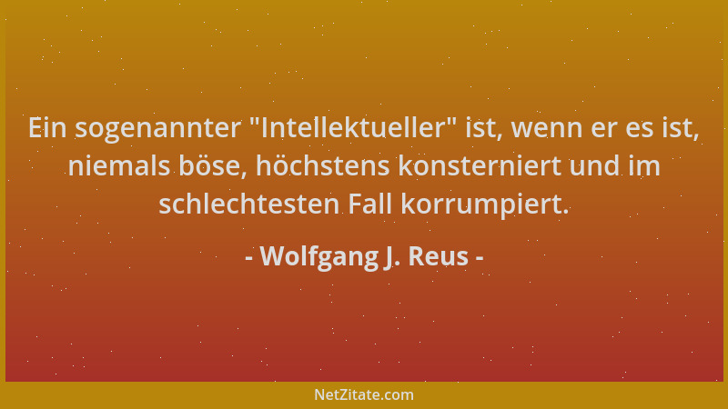 Wolfgang J. Reus - Ein sogenannter  "Intellektueller " ist, wenn er es ist, niemals böse, höchstens konsterniert und im schle...