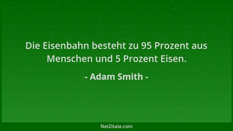 Adam Smith - Die Eisenbahn besteht zu 95 Prozent aus Menschen und 5 Prozent Eisen....