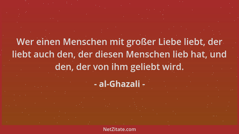 al-Ghazali - Wer einen Menschen mit großer Liebe liebt, der liebt auch den, der diesen Menschen lieb hat, und den, der von...