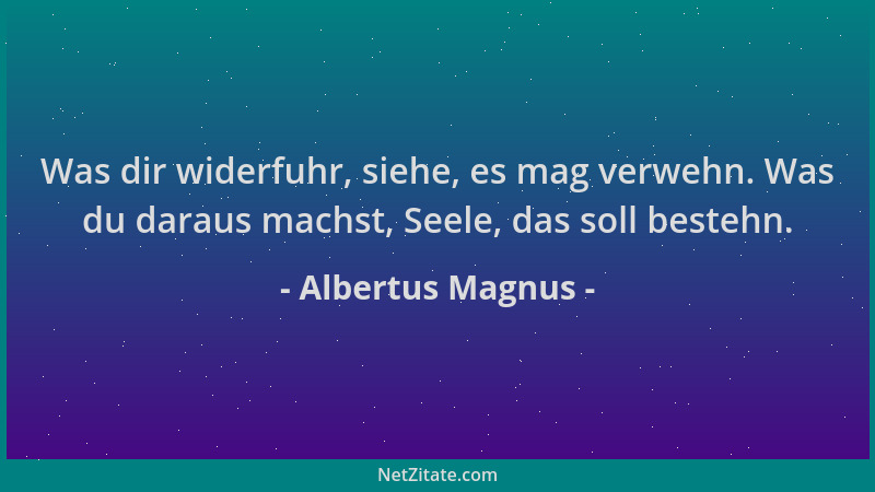 Albertus Magnus - Was dir widerfuhr, siehe, es mag verwehn. Was du daraus machst, Seele, das soll bestehn....